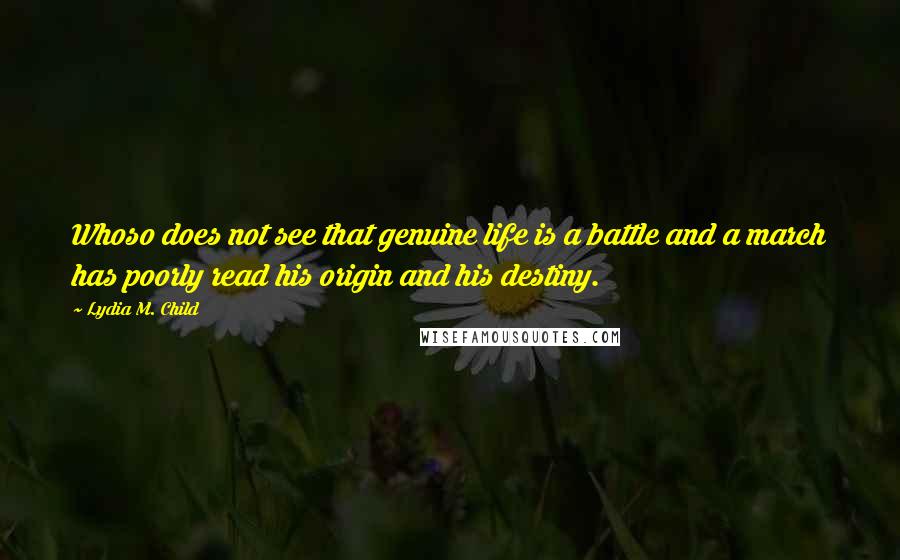 Lydia M. Child Quotes: Whoso does not see that genuine life is a battle and a march has poorly read his origin and his destiny.