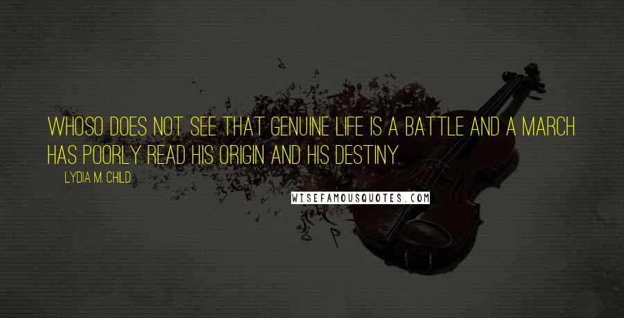 Lydia M. Child Quotes: Whoso does not see that genuine life is a battle and a march has poorly read his origin and his destiny.