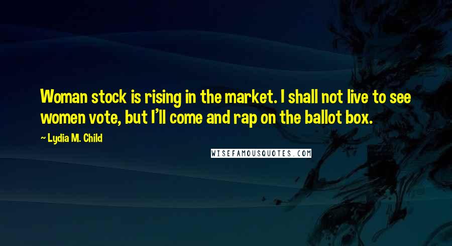 Lydia M. Child Quotes: Woman stock is rising in the market. I shall not live to see women vote, but I'll come and rap on the ballot box.