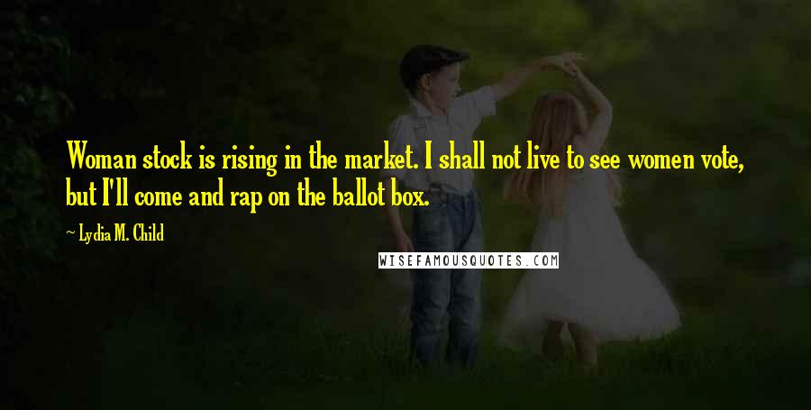 Lydia M. Child Quotes: Woman stock is rising in the market. I shall not live to see women vote, but I'll come and rap on the ballot box.