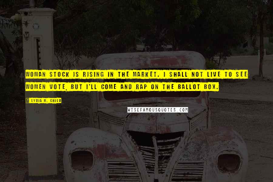 Lydia M. Child Quotes: Woman stock is rising in the market. I shall not live to see women vote, but I'll come and rap on the ballot box.