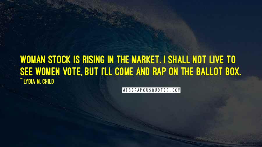 Lydia M. Child Quotes: Woman stock is rising in the market. I shall not live to see women vote, but I'll come and rap on the ballot box.