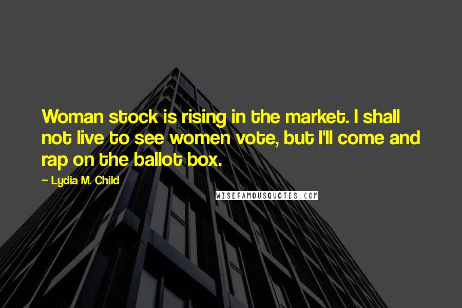 Lydia M. Child Quotes: Woman stock is rising in the market. I shall not live to see women vote, but I'll come and rap on the ballot box.