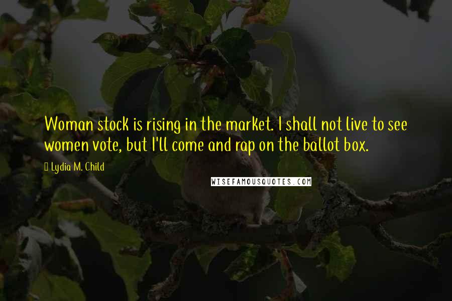 Lydia M. Child Quotes: Woman stock is rising in the market. I shall not live to see women vote, but I'll come and rap on the ballot box.