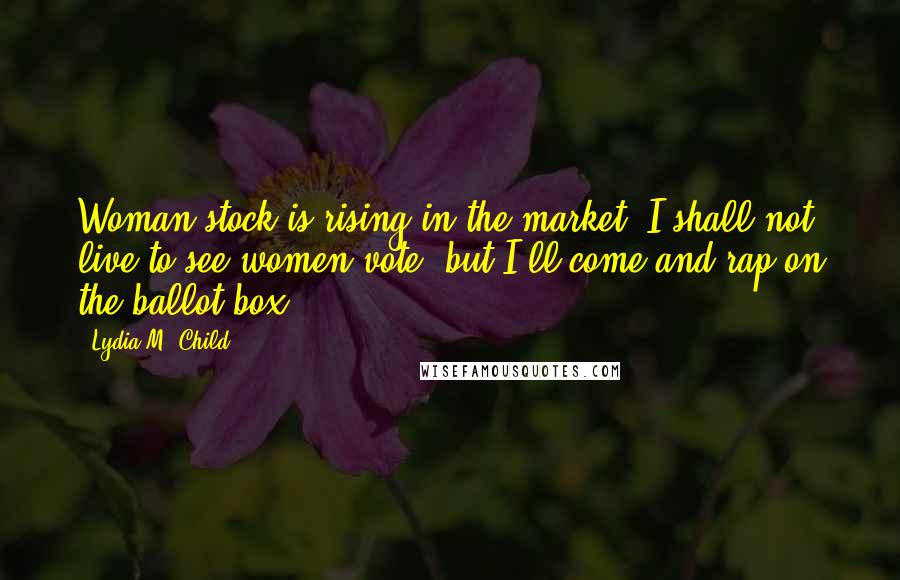 Lydia M. Child Quotes: Woman stock is rising in the market. I shall not live to see women vote, but I'll come and rap on the ballot box.
