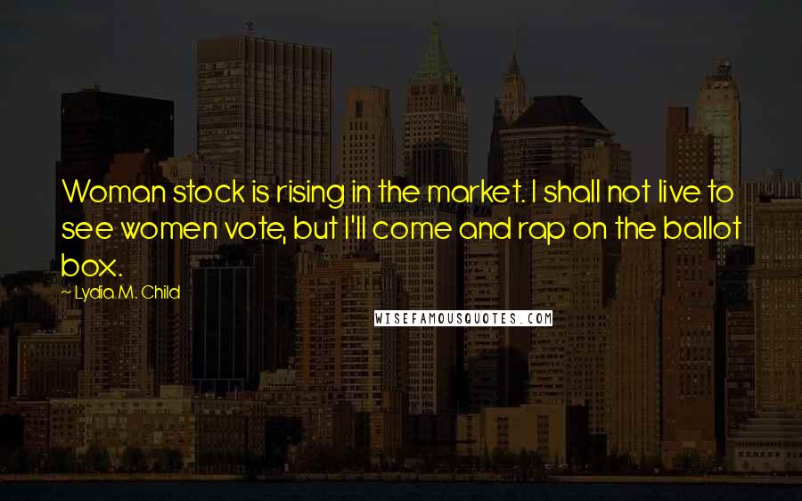 Lydia M. Child Quotes: Woman stock is rising in the market. I shall not live to see women vote, but I'll come and rap on the ballot box.