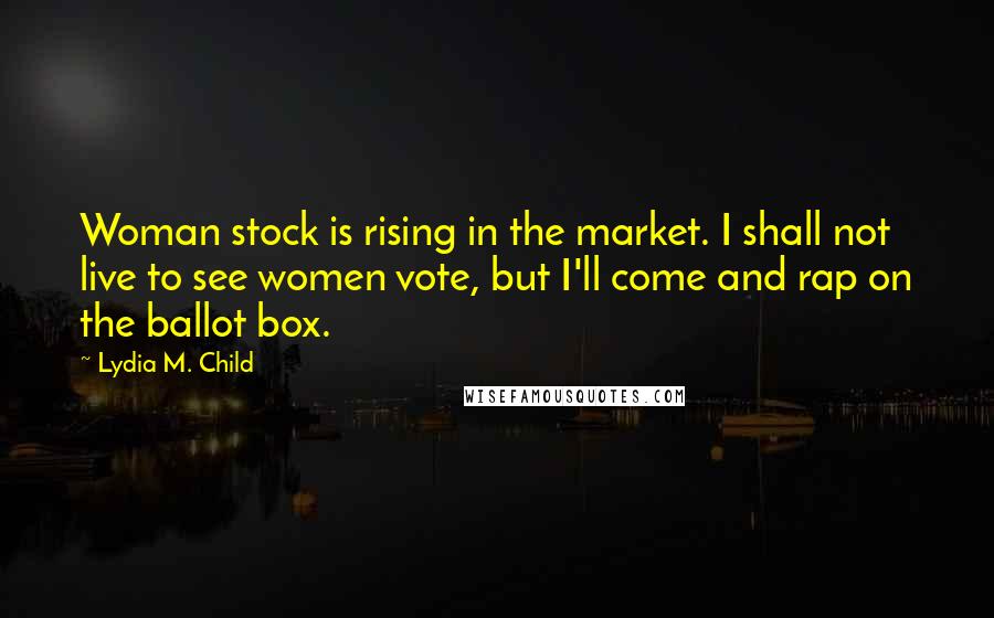 Lydia M. Child Quotes: Woman stock is rising in the market. I shall not live to see women vote, but I'll come and rap on the ballot box.