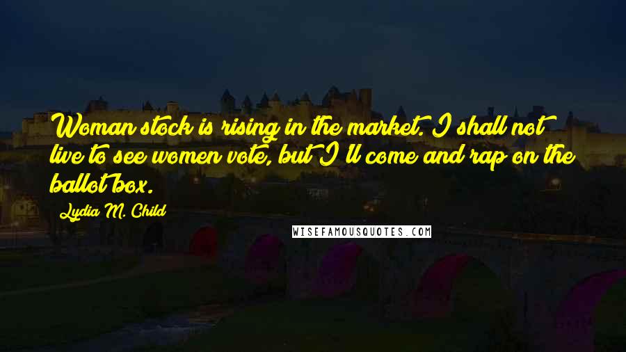 Lydia M. Child Quotes: Woman stock is rising in the market. I shall not live to see women vote, but I'll come and rap on the ballot box.