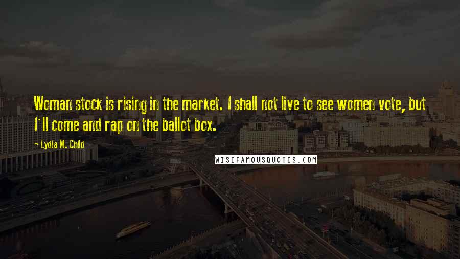 Lydia M. Child Quotes: Woman stock is rising in the market. I shall not live to see women vote, but I'll come and rap on the ballot box.