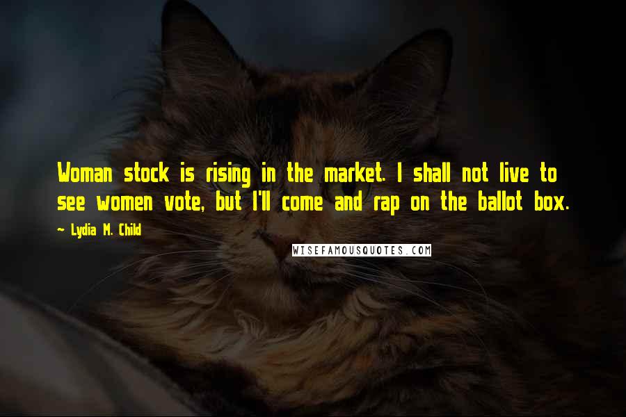 Lydia M. Child Quotes: Woman stock is rising in the market. I shall not live to see women vote, but I'll come and rap on the ballot box.