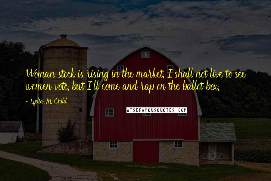 Lydia M. Child Quotes: Woman stock is rising in the market. I shall not live to see women vote, but I'll come and rap on the ballot box.
