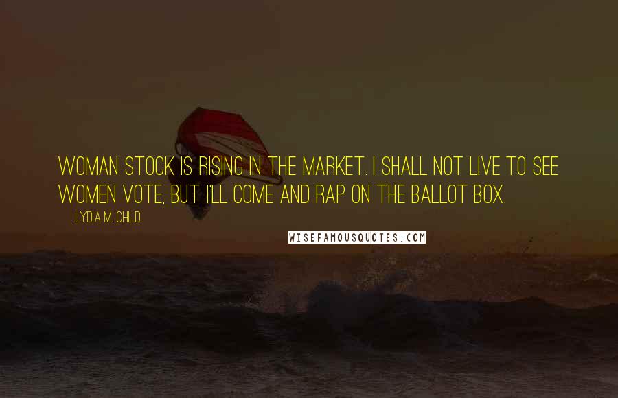 Lydia M. Child Quotes: Woman stock is rising in the market. I shall not live to see women vote, but I'll come and rap on the ballot box.