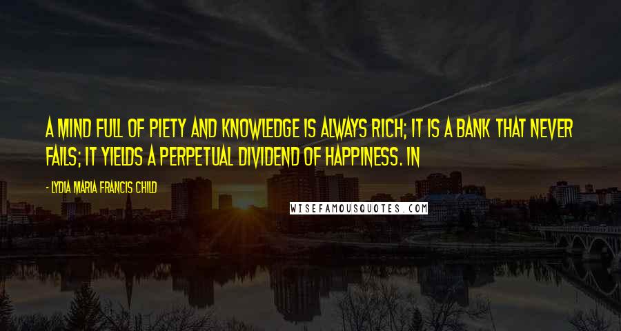 Lydia Maria Francis Child Quotes: A mind full of piety and knowledge is always rich; it is a bank that never fails; it yields a perpetual dividend of happiness. In