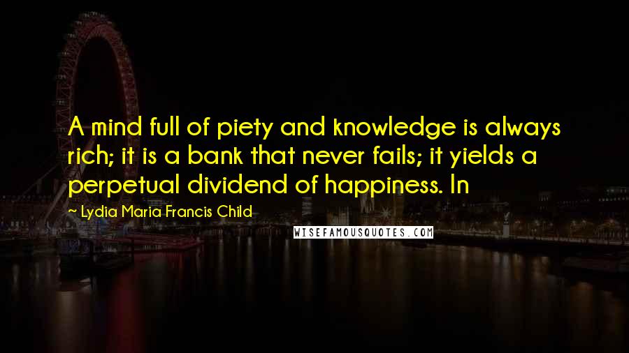 Lydia Maria Francis Child Quotes: A mind full of piety and knowledge is always rich; it is a bank that never fails; it yields a perpetual dividend of happiness. In