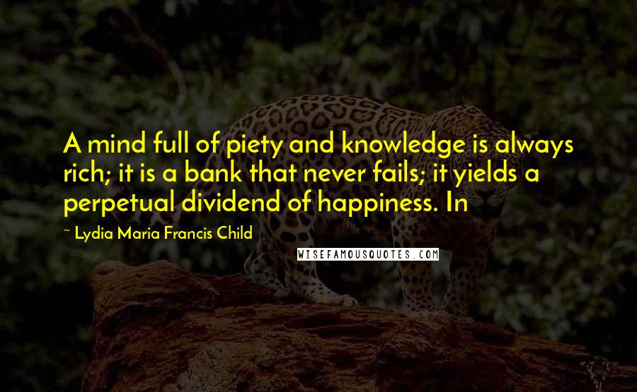Lydia Maria Francis Child Quotes: A mind full of piety and knowledge is always rich; it is a bank that never fails; it yields a perpetual dividend of happiness. In