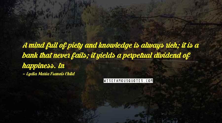 Lydia Maria Francis Child Quotes: A mind full of piety and knowledge is always rich; it is a bank that never fails; it yields a perpetual dividend of happiness. In