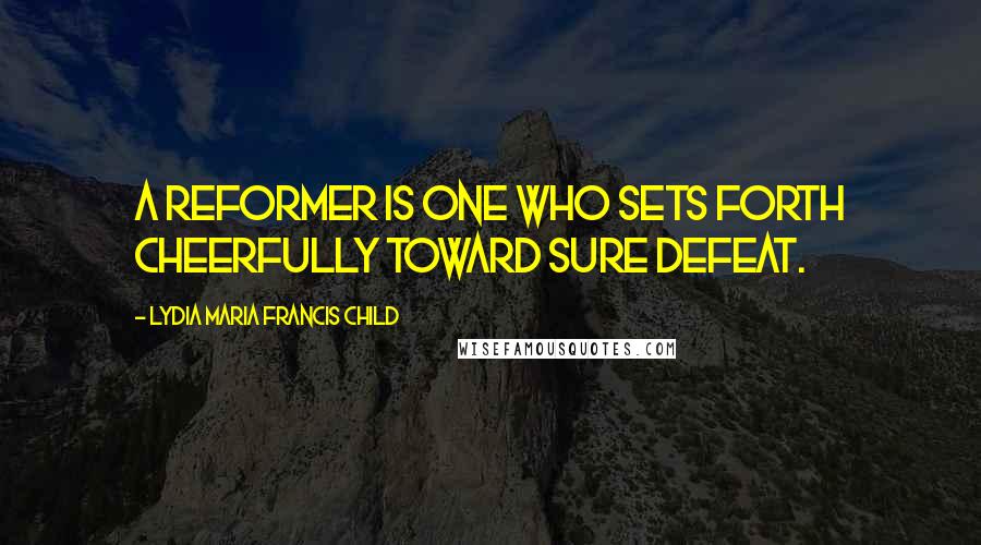 Lydia Maria Francis Child Quotes: A reformer is one who sets forth cheerfully toward sure defeat.