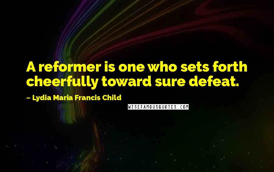 Lydia Maria Francis Child Quotes: A reformer is one who sets forth cheerfully toward sure defeat.