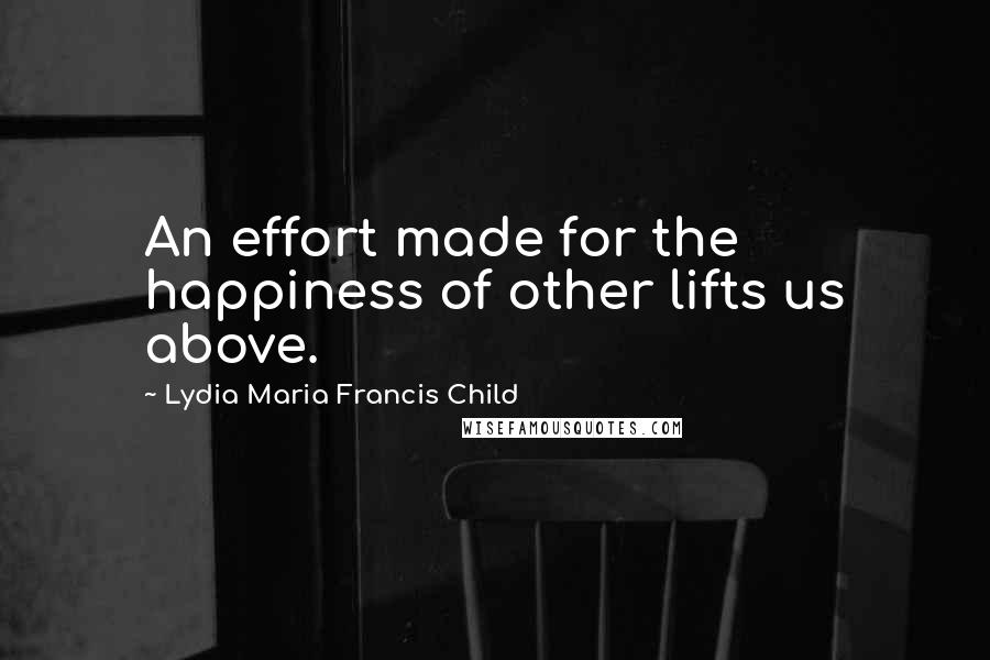 Lydia Maria Francis Child Quotes: An effort made for the happiness of other lifts us above.
