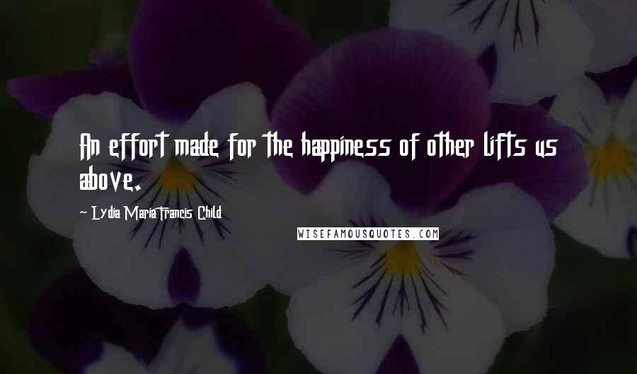 Lydia Maria Francis Child Quotes: An effort made for the happiness of other lifts us above.