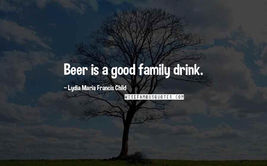Lydia Maria Francis Child Quotes: Beer is a good family drink.