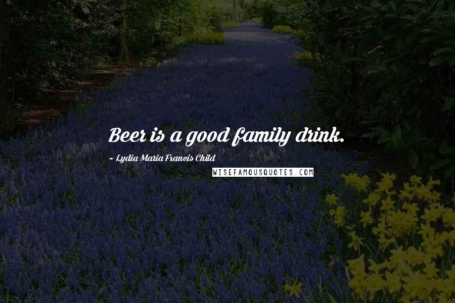 Lydia Maria Francis Child Quotes: Beer is a good family drink.