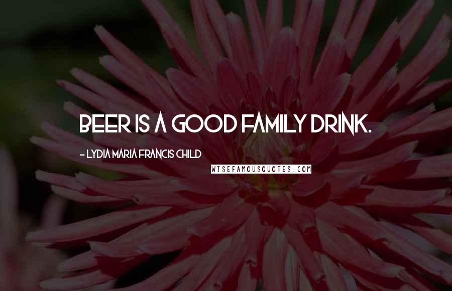 Lydia Maria Francis Child Quotes: Beer is a good family drink.