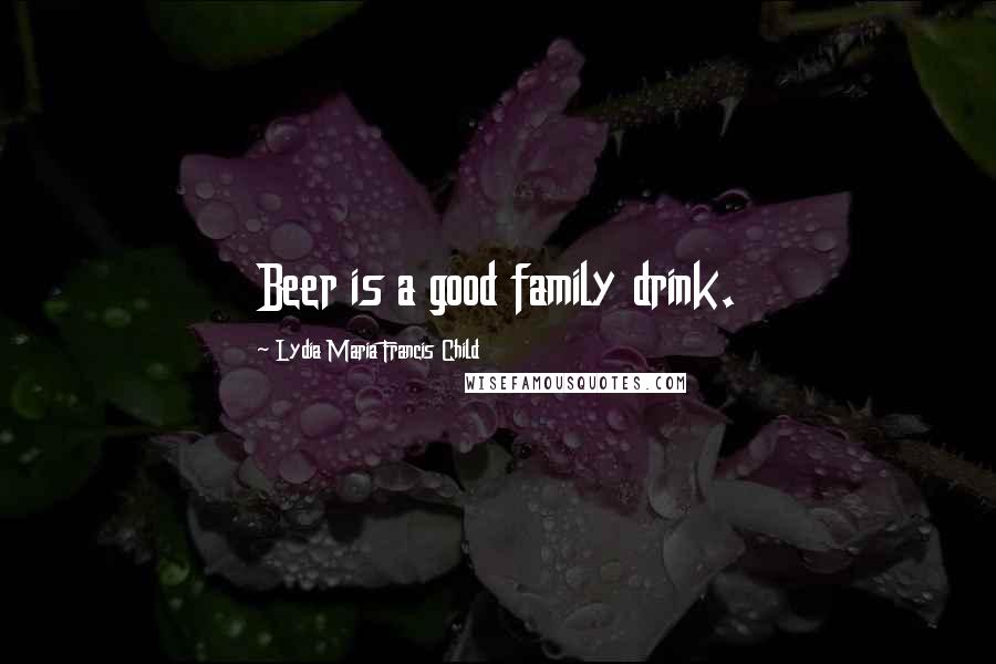 Lydia Maria Francis Child Quotes: Beer is a good family drink.