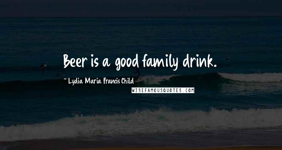 Lydia Maria Francis Child Quotes: Beer is a good family drink.