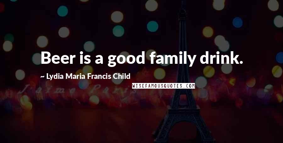 Lydia Maria Francis Child Quotes: Beer is a good family drink.