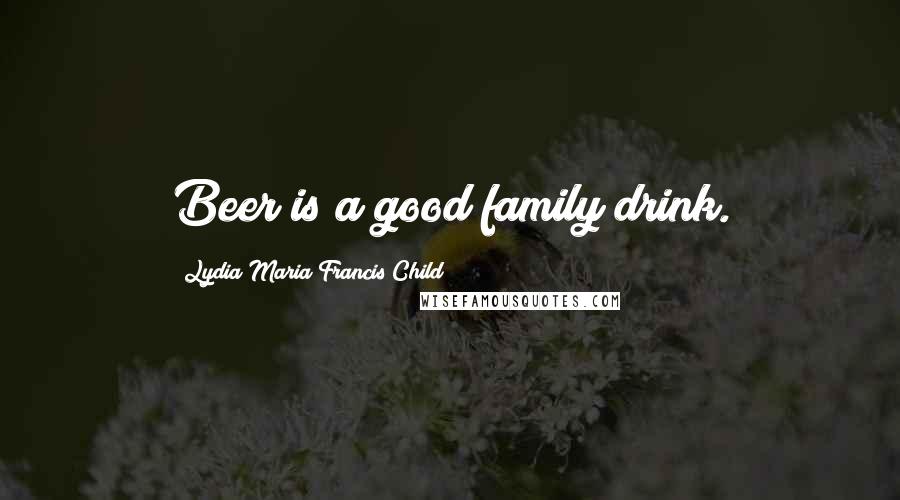 Lydia Maria Francis Child Quotes: Beer is a good family drink.