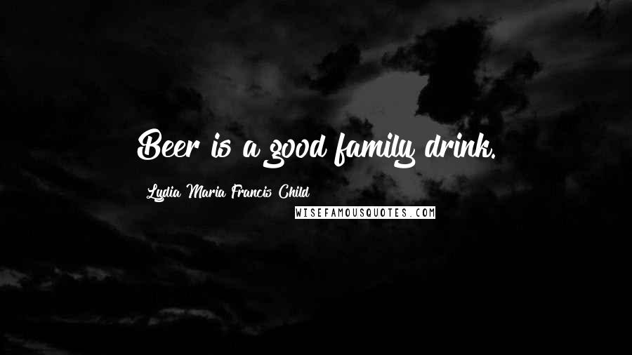 Lydia Maria Francis Child Quotes: Beer is a good family drink.