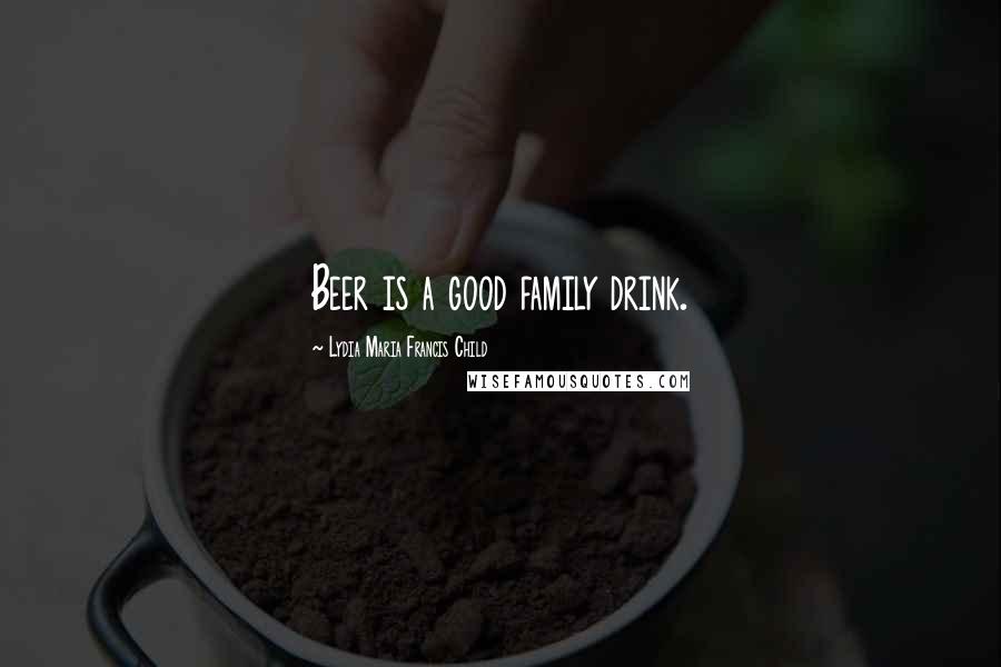 Lydia Maria Francis Child Quotes: Beer is a good family drink.