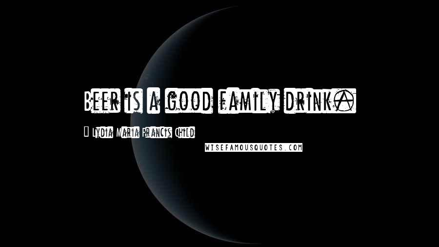 Lydia Maria Francis Child Quotes: Beer is a good family drink.