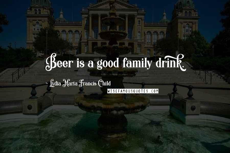 Lydia Maria Francis Child Quotes: Beer is a good family drink.