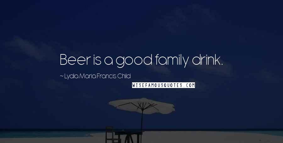 Lydia Maria Francis Child Quotes: Beer is a good family drink.