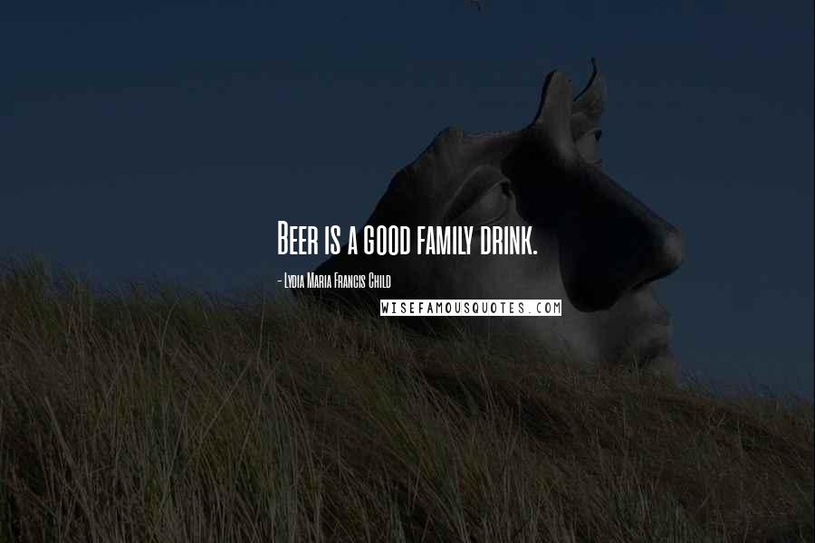 Lydia Maria Francis Child Quotes: Beer is a good family drink.