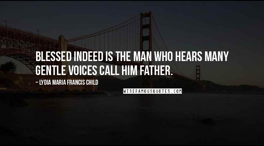 Lydia Maria Francis Child Quotes: Blessed indeed is the man who hears many gentle voices call him father.