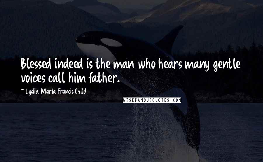 Lydia Maria Francis Child Quotes: Blessed indeed is the man who hears many gentle voices call him father.
