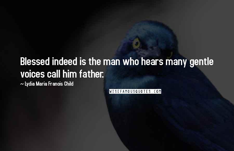 Lydia Maria Francis Child Quotes: Blessed indeed is the man who hears many gentle voices call him father.