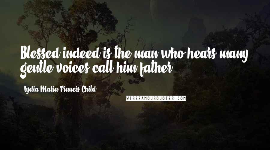 Lydia Maria Francis Child Quotes: Blessed indeed is the man who hears many gentle voices call him father.