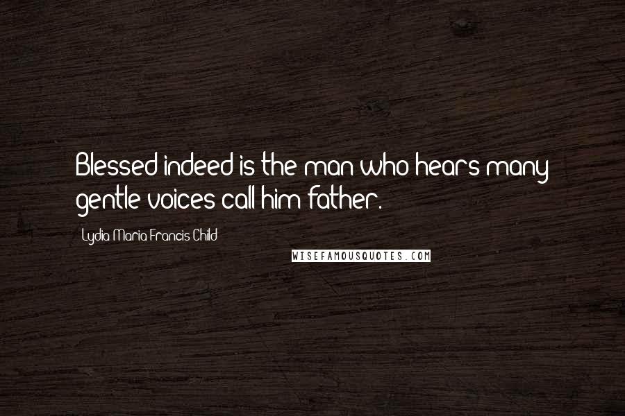 Lydia Maria Francis Child Quotes: Blessed indeed is the man who hears many gentle voices call him father.