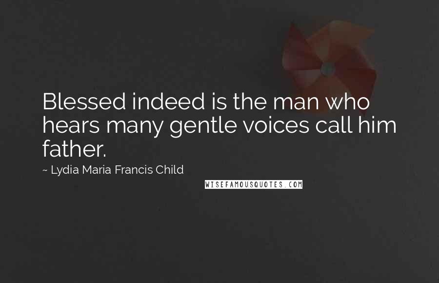 Lydia Maria Francis Child Quotes: Blessed indeed is the man who hears many gentle voices call him father.