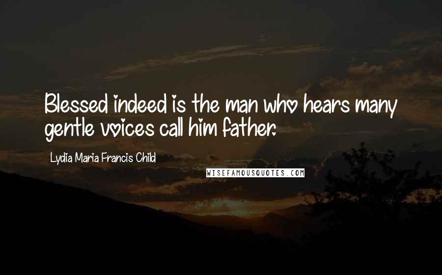 Lydia Maria Francis Child Quotes: Blessed indeed is the man who hears many gentle voices call him father.