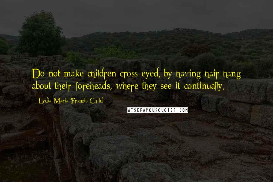 Lydia Maria Francis Child Quotes: Do not make children cross-eyed, by having hair hang about their foreheads, where they see it continually.