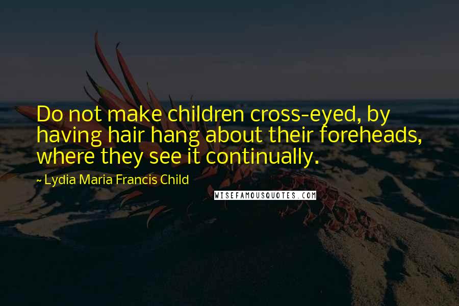 Lydia Maria Francis Child Quotes: Do not make children cross-eyed, by having hair hang about their foreheads, where they see it continually.