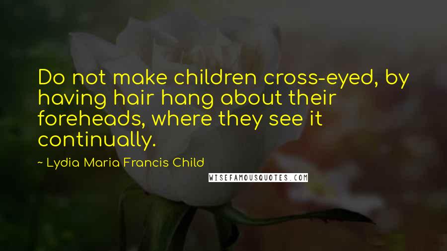 Lydia Maria Francis Child Quotes: Do not make children cross-eyed, by having hair hang about their foreheads, where they see it continually.