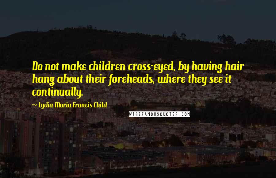 Lydia Maria Francis Child Quotes: Do not make children cross-eyed, by having hair hang about their foreheads, where they see it continually.