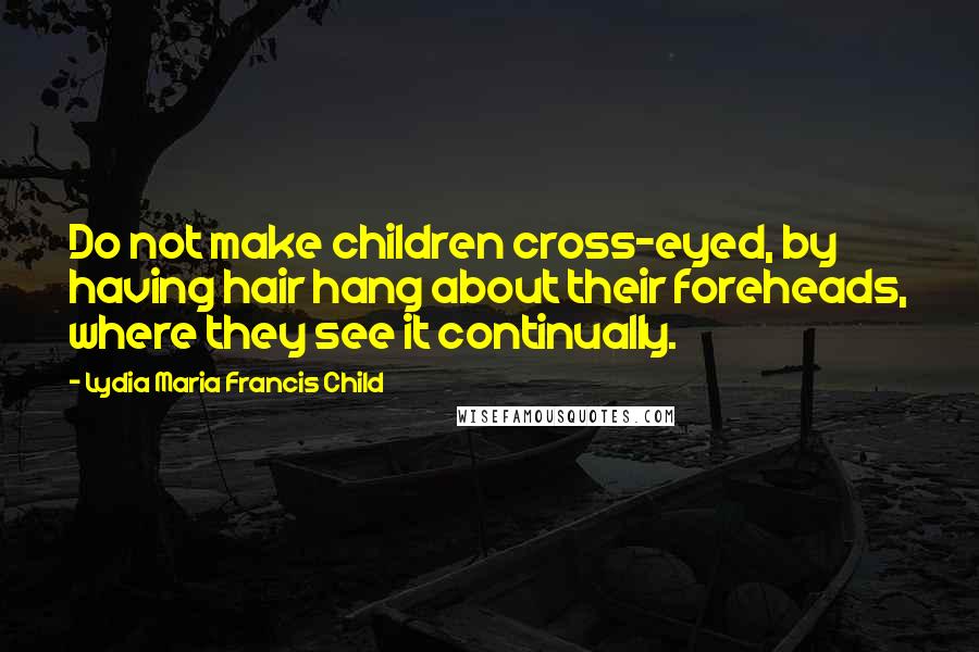 Lydia Maria Francis Child Quotes: Do not make children cross-eyed, by having hair hang about their foreheads, where they see it continually.