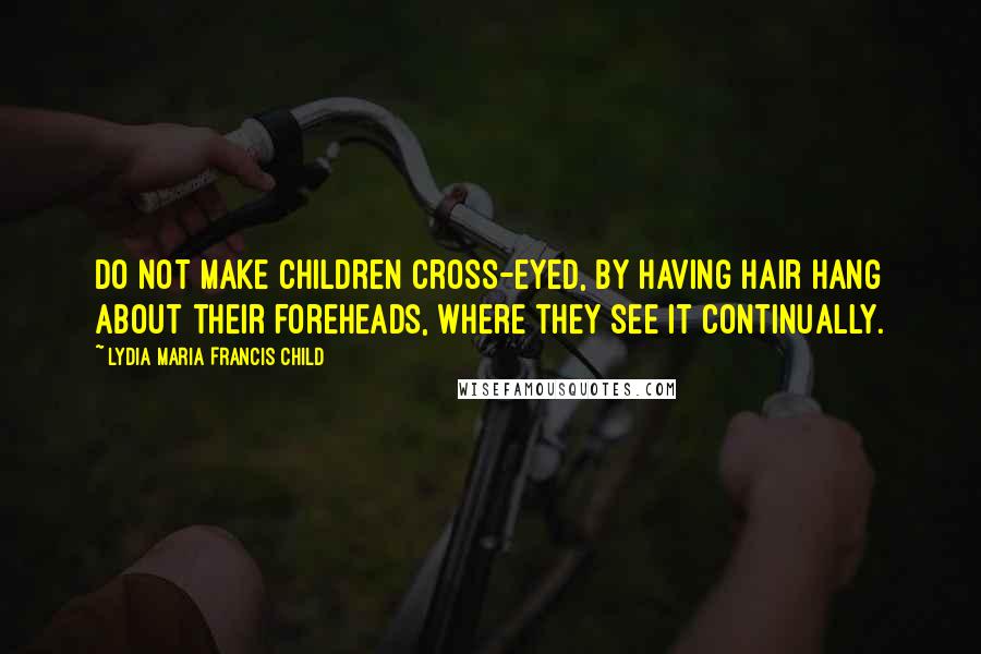 Lydia Maria Francis Child Quotes: Do not make children cross-eyed, by having hair hang about their foreheads, where they see it continually.